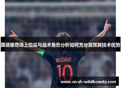 莫德里奇场上位置与战术角色分析如何充分发挥其技术优势 莫德里奇场上位置与战术角色分析如何充分发挥其技术优势