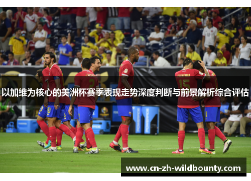 以加维为核心的美洲杯赛季表现走势深度判断与前景解析综合评估 以加维为核心的美洲杯赛季表现走势深度判断与前景解析综合评估