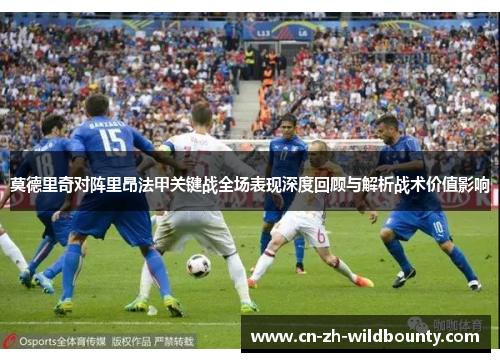 莫德里奇对阵里昂法甲关键战全场表现深度回顾与解析战术价值影响