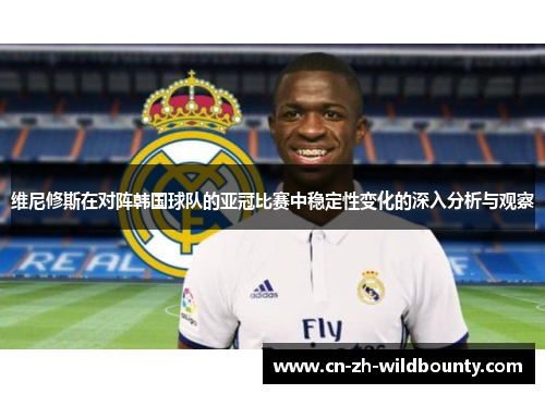 维尼修斯在对阵韩国球队的亚冠比赛中稳定性变化的深入分析与观察 维尼修斯在对阵韩国球队的亚冠比赛中稳定性变化的深入分析与观察