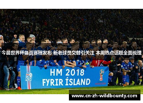 今晨世界杯备战赛程发布 新老球员交替引关注 本周热点话题全面梳理 今晨世界杯备战赛程发布 新老球员交替引关注 本周热点话题全面梳理