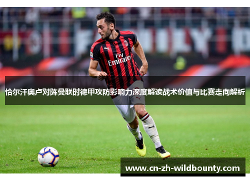 恰尔汗奥卢对阵曼联时德甲攻防影响力深度解读战术价值与比赛走向解析 恰尔汗奥卢对阵曼联时德甲攻防影响力深度解读战术价值与比赛走向解析