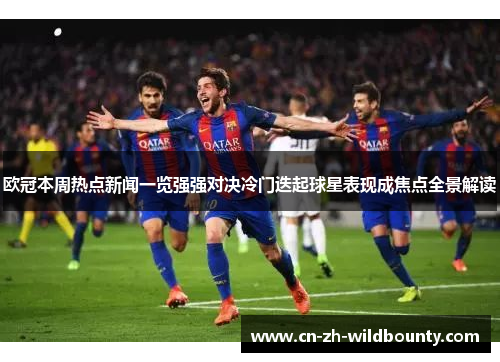 欧冠本周热点新闻一览强强对决冷门迭起球星表现成焦点全景解读