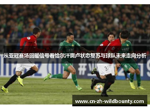 从亚冠赛场回暖信号看恰尔汗奥卢状态复苏与球队未来走向分析