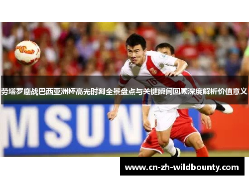 劳塔罗鏖战巴西亚洲杯高光时刻全景盘点与关键瞬间回顾深度解析价值意义