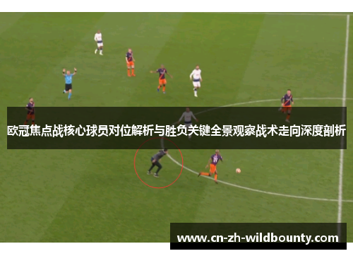 欧冠焦点战核心球员对位解析与胜负关键全景观察战术走向深度剖析 欧冠焦点战核心球员对位解析与胜负关键全景观察战术走向深度剖析