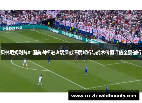 贝林厄姆对阵韩国美洲杯进攻端贡献深度解析与战术价值评估全景剖析