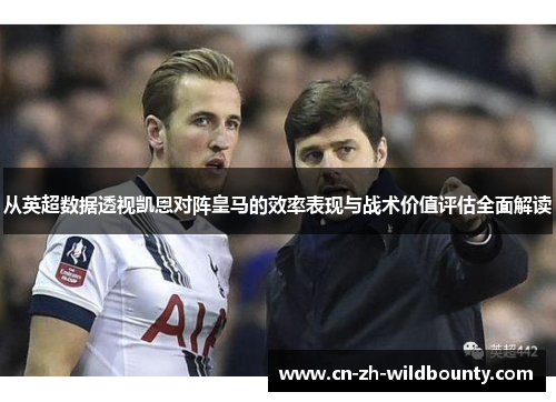 从英超数据透视凯恩对阵皇马的效率表现与战术价值评估全面解读