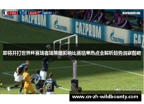 即将开打世界杯赛场客场策略影响比赛结果热点全解析趋势洞察前瞻 即将开打世界杯赛场客场策略影响比赛结果热点全解析趋势洞察前瞻
