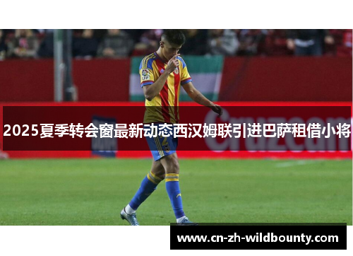 2025夏季转会窗最新动态西汉姆联引进巴萨租借小将 2025夏季转会窗最新动态西汉姆联引进巴萨租借小将