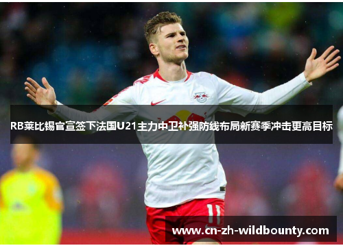 RB莱比锡官宣签下法国U21主力中卫补强防线布局新赛季冲击更高目标 RB莱比锡官宣签下法国U21主力中卫补强防线布局新赛季冲击更高目标