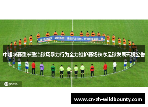 中超联赛重拳整治球场暴力行为全力维护赛场秩序足球发展环境公告