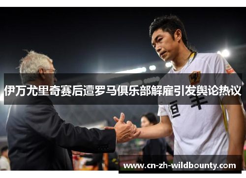 伊万尤里奇赛后遭罗马俱乐部解雇引发舆论热议 伊万尤里奇赛后遭罗马俱乐部解雇引发舆论热议
