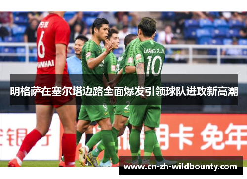 明格萨在塞尔塔边路全面爆发引领球队进攻新高潮 明格萨在塞尔塔边路全面爆发引领球队进攻新高潮