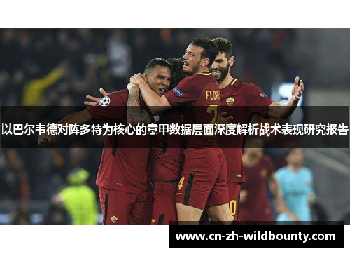 以巴尔韦德对阵多特为核心的意甲数据层面深度解析战术表现研究报告