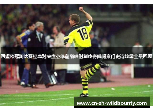 回望欧冠淘汰赛经典对决盘点绿茵巅峰时刻传奇瞬间豪门史诗较量全景回顾 回望欧冠淘汰赛经典对决盘点绿茵巅峰时刻传奇瞬间豪门史诗较量全景回顾
